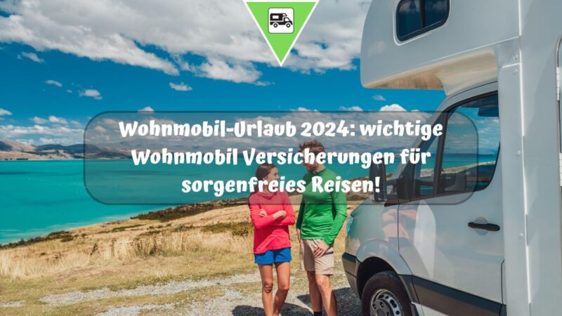 Wohnmobil-Urlaub 2024: wichtige Wohnmobil Versicherungen für sorgenfreies Reisen!
